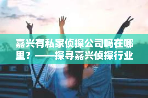 嘉兴有私家侦探公司吗在哪里？——探寻嘉兴侦探行业的秘密角落