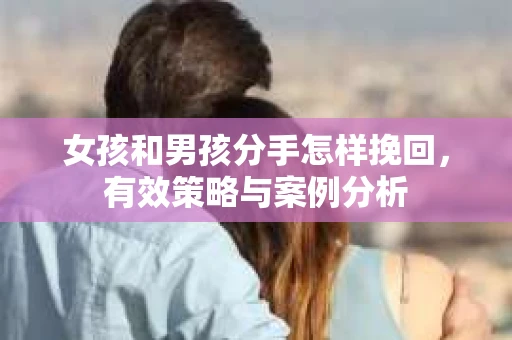 女孩和男孩分手怎样挽回，有效策略与案例分析