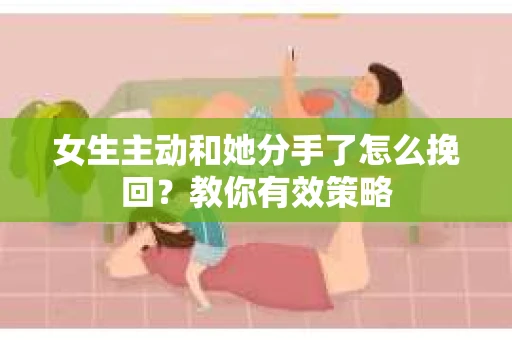 女生主动和她分手了怎么挽回？教你有效策略