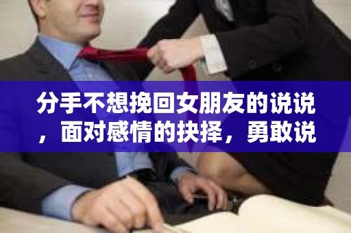 分手不想挽回女朋友的说说，面对感情的抉择，勇敢说不