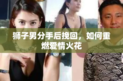 狮子男分手后挽回，如何重燃爱情火花