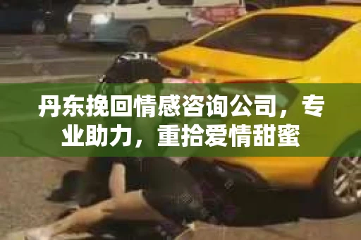 丹东挽回情感咨询公司，专业助力，重拾爱情甜蜜