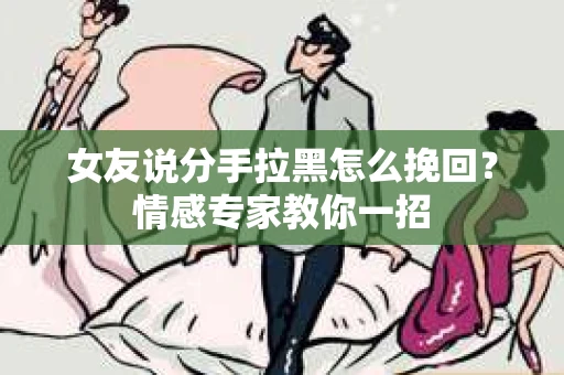 女友说分手拉黑怎么挽回？情感专家教你一招