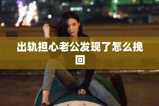 出轨担心老公发现了怎么挽回