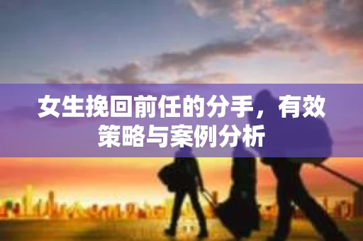 女生挽回前任的分手，有效策略与案例分析
