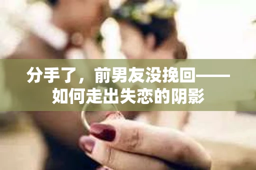 分手了，前男友没挽回——如何走出失恋的阴影