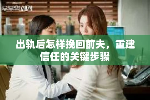 出轨后怎样挽回前夫，重建信任的关键步骤
