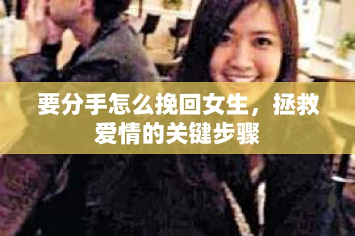 要分手怎么挽回女生，拯救爱情的关键步骤
