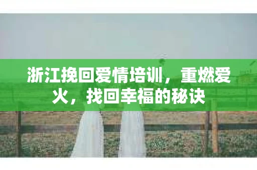 浙江挽回爱情培训，重燃爱火，找回幸福的秘诀
