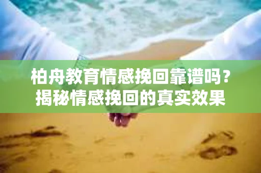 柏舟教育情感挽回靠谱吗？揭秘情感挽回的真实效果