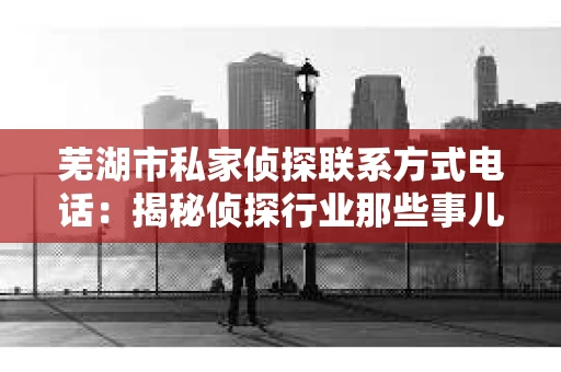 芜湖市私家侦探联系方式电话：揭秘侦探行业那些事儿