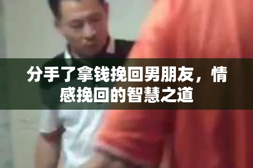 分手了拿钱挽回男朋友，情感挽回的智慧之道