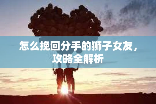 怎么挽回分手的狮子女友，攻略全解析