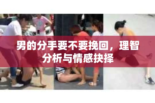 男的分手要不要挽回，理智分析与情感抉择