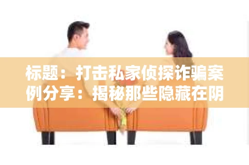 标题：打击私家侦探诈骗案例分享：揭秘那些隐藏在阴影中的陷阱