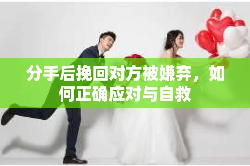分手后挽回对方被嫌弃，如何正确应对与自救