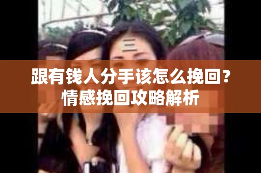 跟有钱人分手该怎么挽回？情感挽回攻略解析
