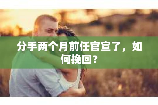 分手两个月前任官宣了，如何挽回？