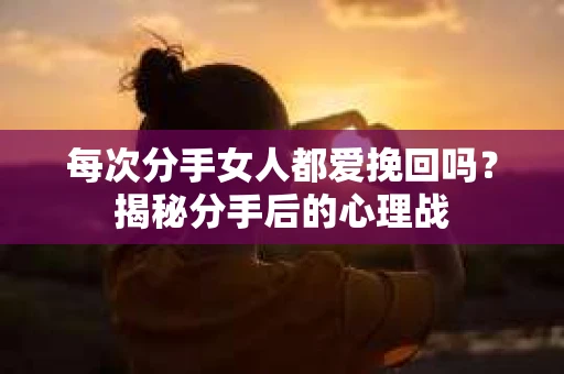 每次分手女人都爱挽回吗？揭秘分手后的心理战
