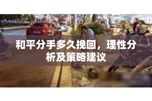 和平分手多久挽回，理性分析及策略建议