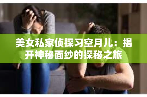 美女私家侦探习空月儿：揭开神秘面纱的探秘之旅