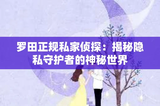 罗田正规私家侦探：揭秘隐私守护者的神秘世界