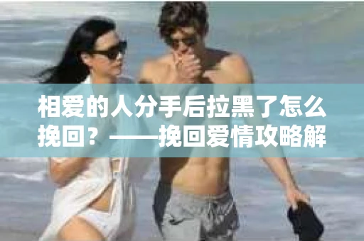 相爱的人分手后拉黑了怎么挽回？——挽回爱情攻略解析